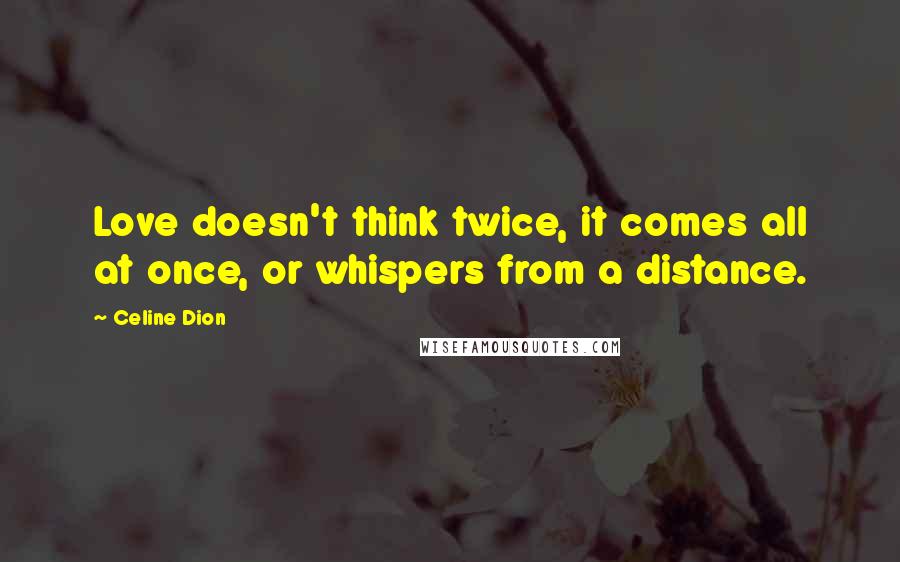 Celine Dion Quotes: Love doesn't think twice, it comes all at once, or whispers from a distance.