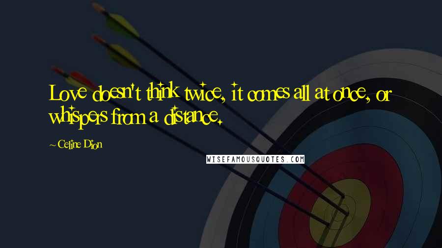 Celine Dion Quotes: Love doesn't think twice, it comes all at once, or whispers from a distance.