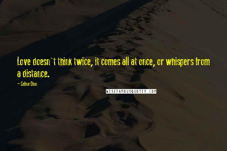 Celine Dion Quotes: Love doesn't think twice, it comes all at once, or whispers from a distance.