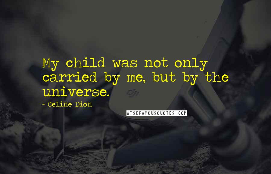 Celine Dion Quotes: My child was not only carried by me, but by the universe.