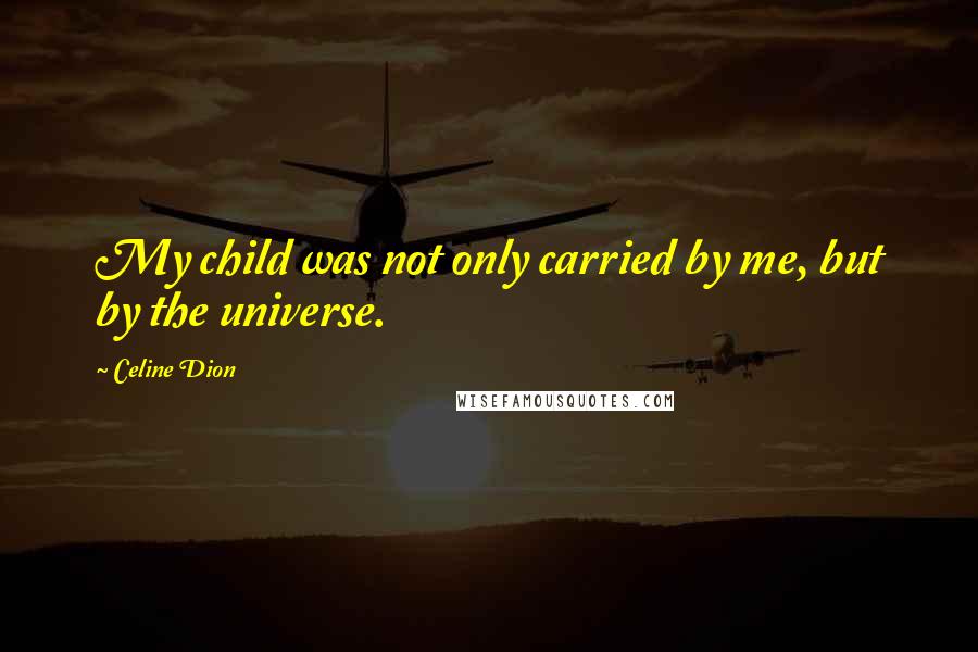 Celine Dion Quotes: My child was not only carried by me, but by the universe.