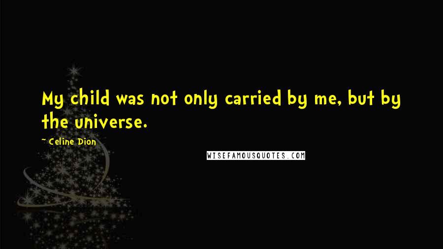 Celine Dion Quotes: My child was not only carried by me, but by the universe.