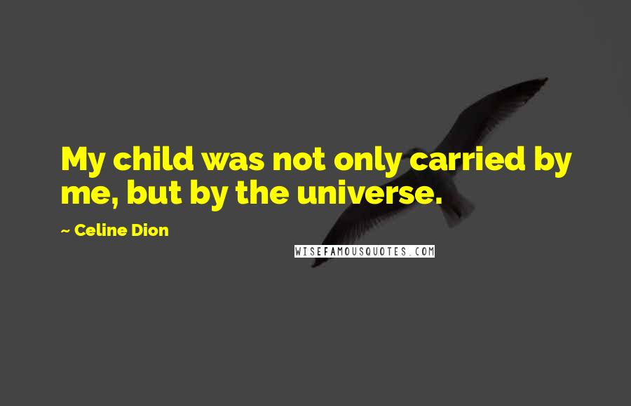 Celine Dion Quotes: My child was not only carried by me, but by the universe.