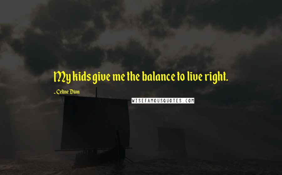 Celine Dion Quotes: My kids give me the balance to live right.