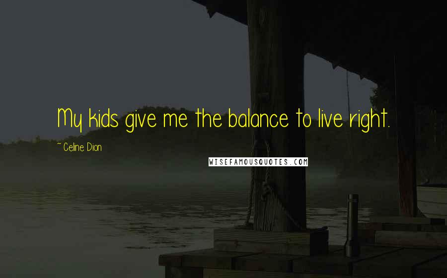 Celine Dion Quotes: My kids give me the balance to live right.