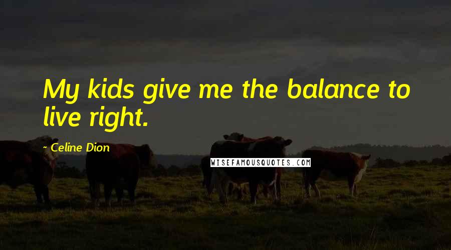 Celine Dion Quotes: My kids give me the balance to live right.