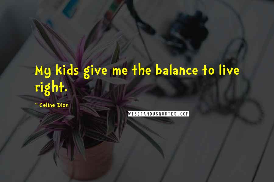 Celine Dion Quotes: My kids give me the balance to live right.