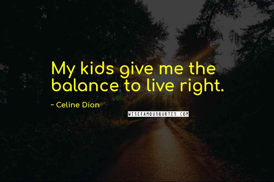 Celine Dion Quotes: My kids give me the balance to live right.