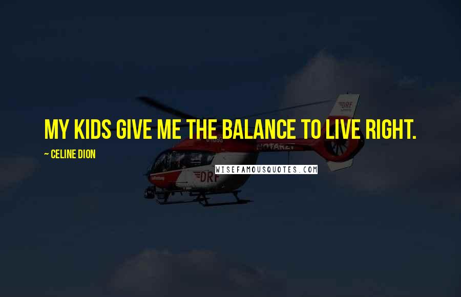 Celine Dion Quotes: My kids give me the balance to live right.