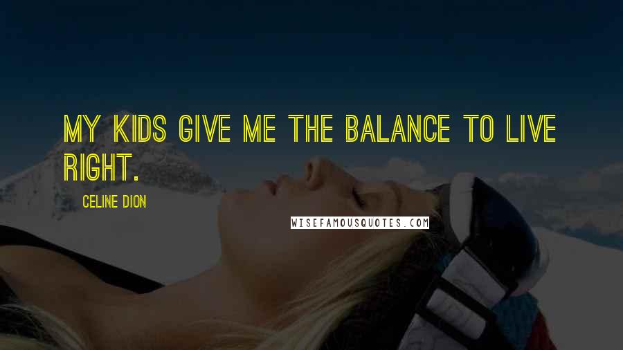 Celine Dion Quotes: My kids give me the balance to live right.