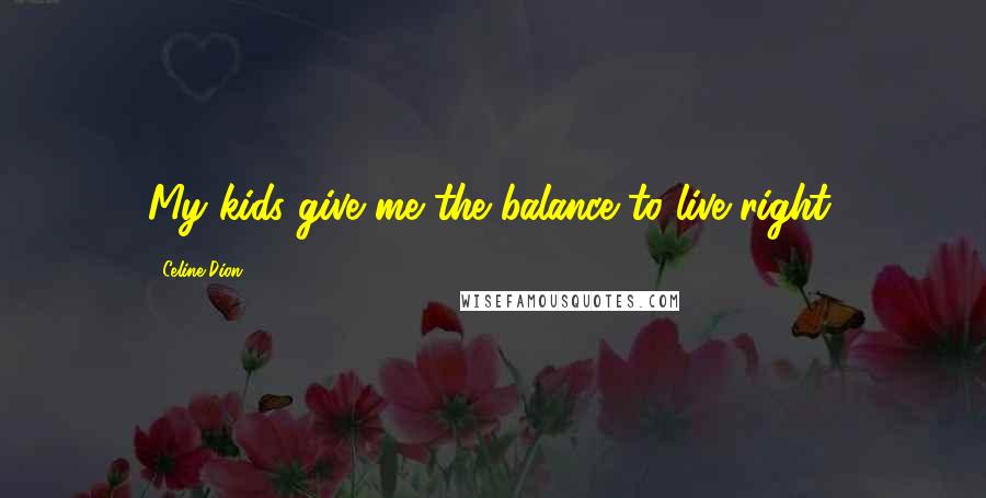 Celine Dion Quotes: My kids give me the balance to live right.