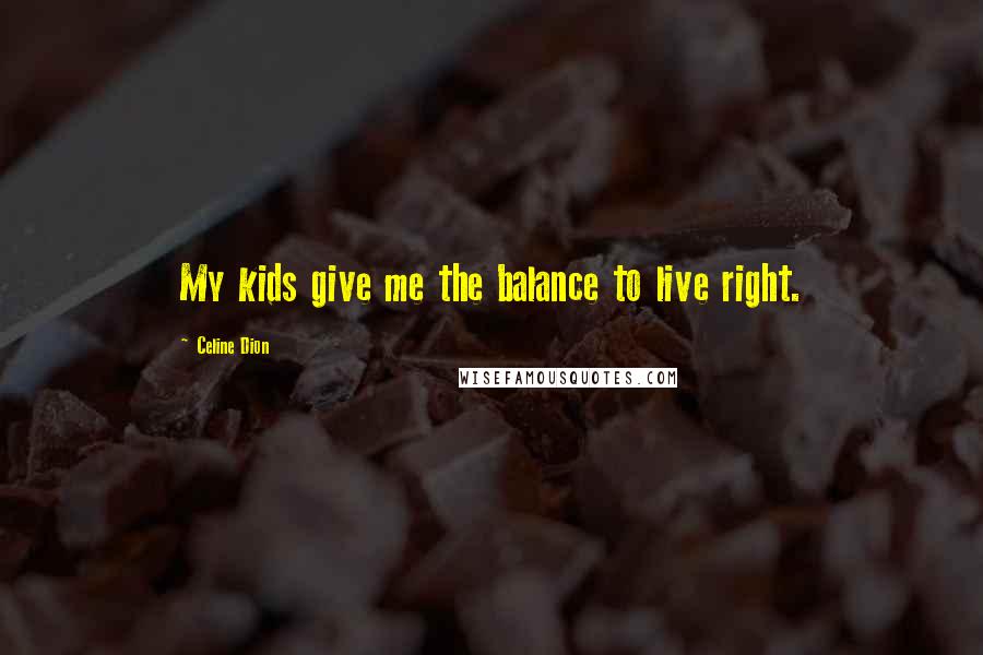 Celine Dion Quotes: My kids give me the balance to live right.