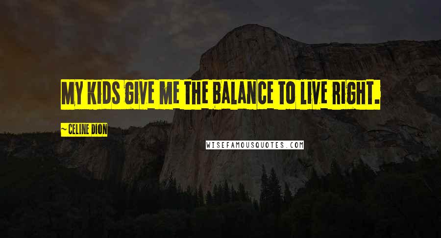 Celine Dion Quotes: My kids give me the balance to live right.