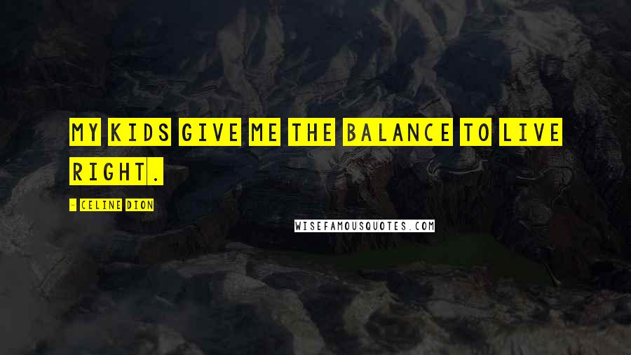 Celine Dion Quotes: My kids give me the balance to live right.