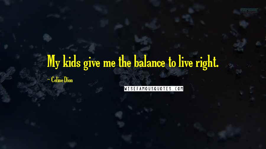 Celine Dion Quotes: My kids give me the balance to live right.