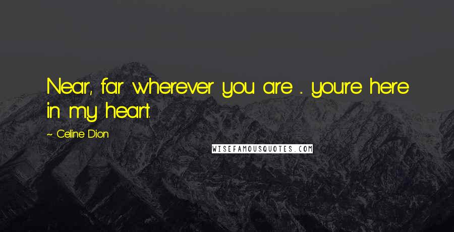 Celine Dion Quotes: Near, far wherever you are ... you're here in my heart.