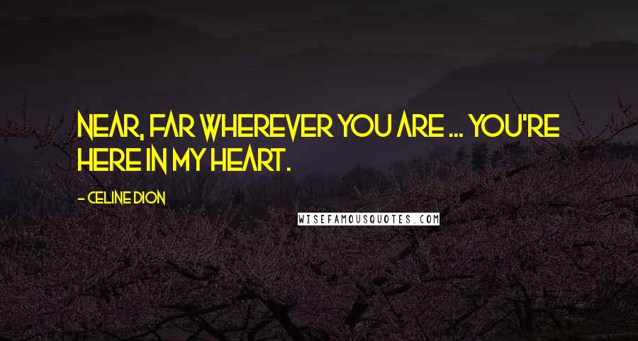 Celine Dion Quotes: Near, far wherever you are ... you're here in my heart.