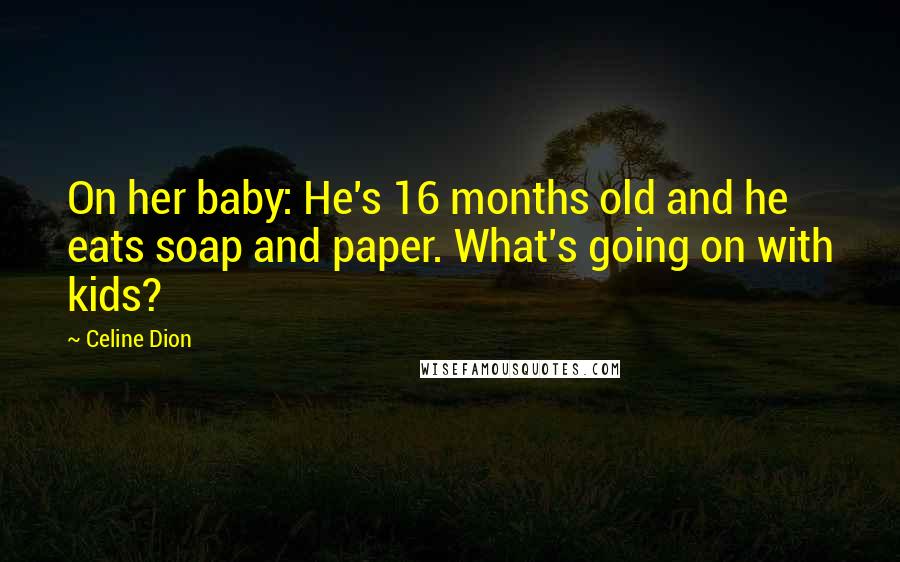 Celine Dion Quotes: On her baby: He's 16 months old and he eats soap and paper. What's going on with kids?