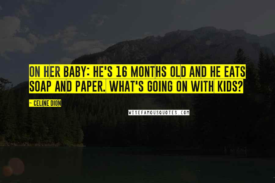 Celine Dion Quotes: On her baby: He's 16 months old and he eats soap and paper. What's going on with kids?