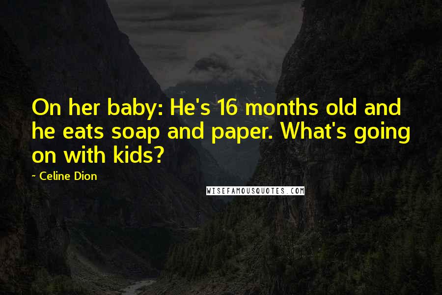 Celine Dion Quotes: On her baby: He's 16 months old and he eats soap and paper. What's going on with kids?