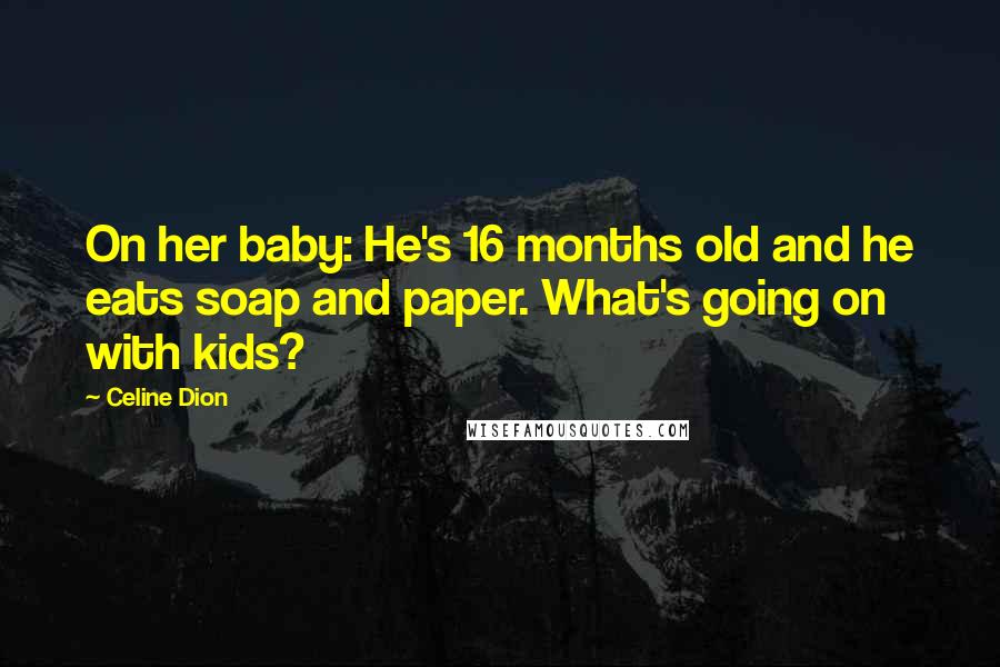 Celine Dion Quotes: On her baby: He's 16 months old and he eats soap and paper. What's going on with kids?