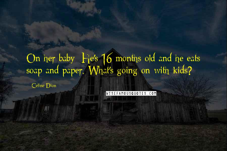 Celine Dion Quotes: On her baby: He's 16 months old and he eats soap and paper. What's going on with kids?