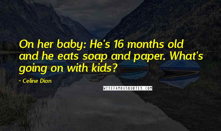 Celine Dion Quotes: On her baby: He's 16 months old and he eats soap and paper. What's going on with kids?