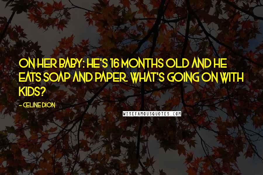 Celine Dion Quotes: On her baby: He's 16 months old and he eats soap and paper. What's going on with kids?