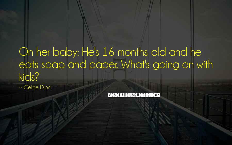 Celine Dion Quotes: On her baby: He's 16 months old and he eats soap and paper. What's going on with kids?