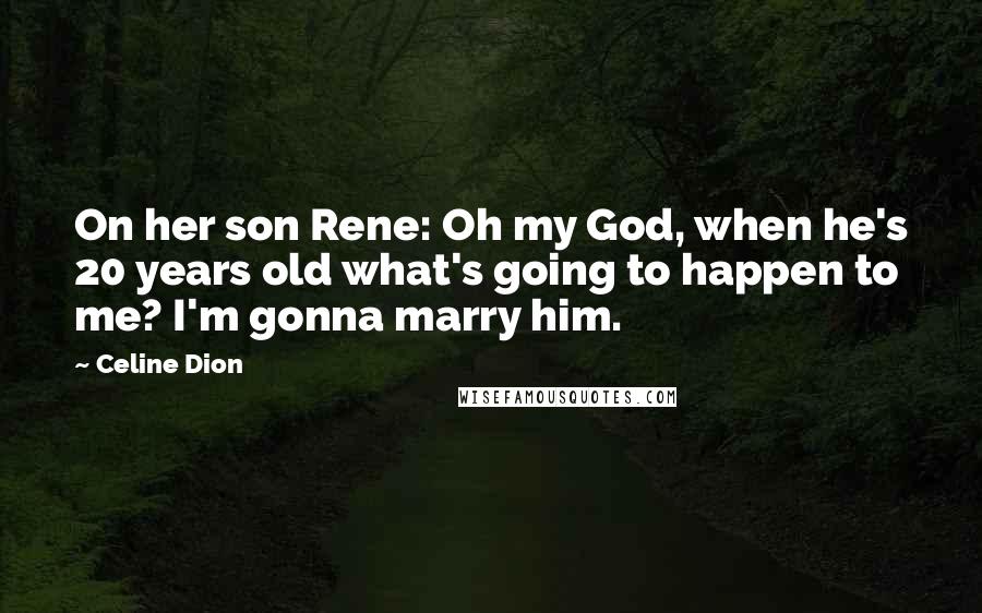 Celine Dion Quotes: On her son Rene: Oh my God, when he's 20 years old what's going to happen to me? I'm gonna marry him.