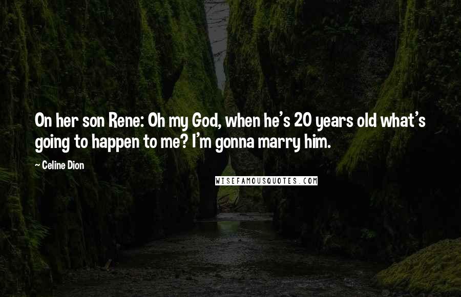 Celine Dion Quotes: On her son Rene: Oh my God, when he's 20 years old what's going to happen to me? I'm gonna marry him.