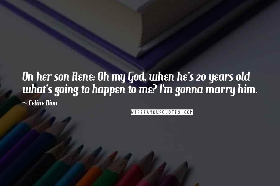 Celine Dion Quotes: On her son Rene: Oh my God, when he's 20 years old what's going to happen to me? I'm gonna marry him.