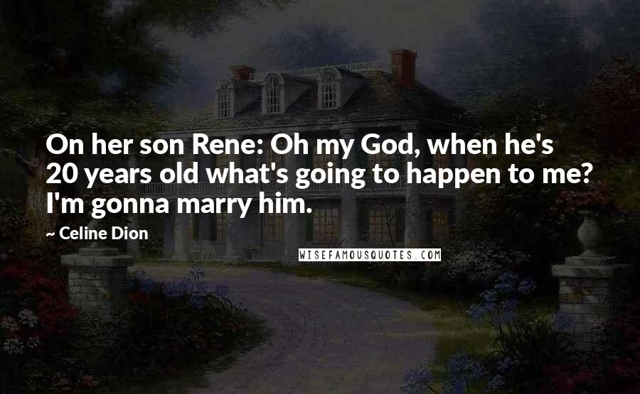 Celine Dion Quotes: On her son Rene: Oh my God, when he's 20 years old what's going to happen to me? I'm gonna marry him.