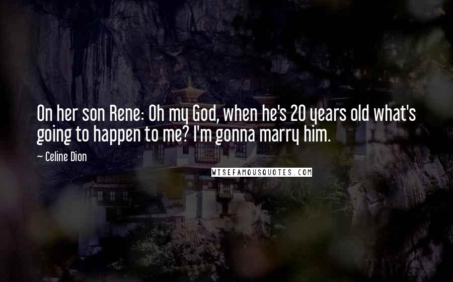 Celine Dion Quotes: On her son Rene: Oh my God, when he's 20 years old what's going to happen to me? I'm gonna marry him.