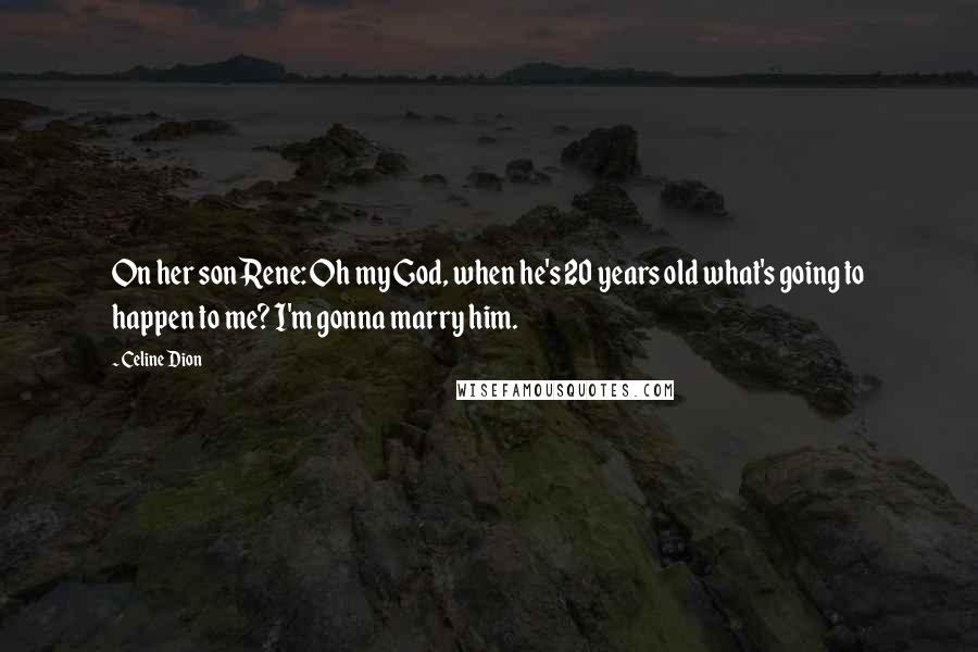 Celine Dion Quotes: On her son Rene: Oh my God, when he's 20 years old what's going to happen to me? I'm gonna marry him.