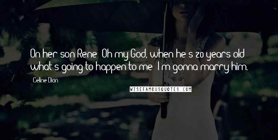 Celine Dion Quotes: On her son Rene: Oh my God, when he's 20 years old what's going to happen to me? I'm gonna marry him.