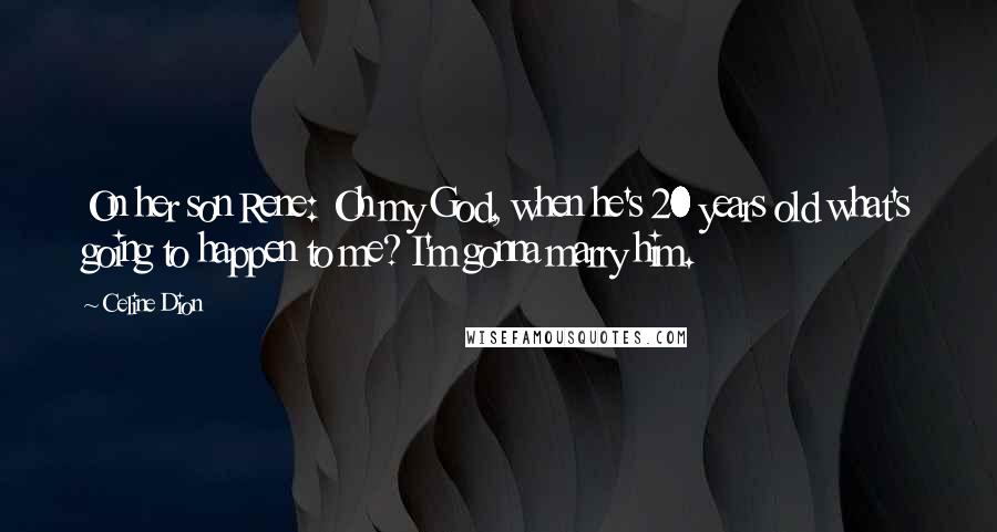 Celine Dion Quotes: On her son Rene: Oh my God, when he's 20 years old what's going to happen to me? I'm gonna marry him.