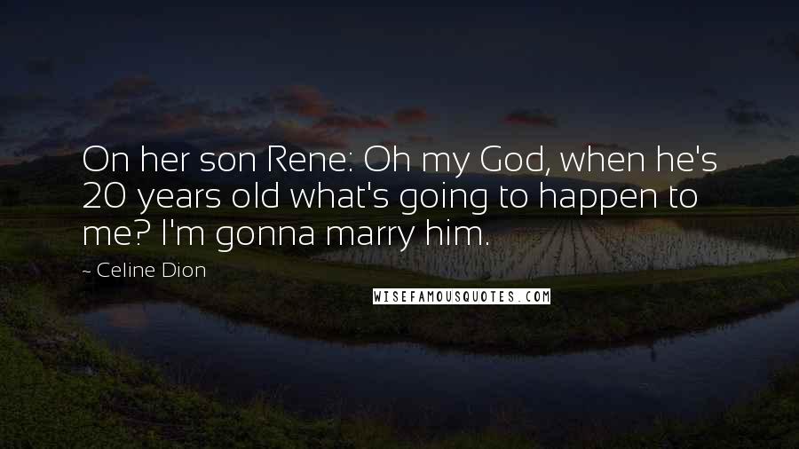 Celine Dion Quotes: On her son Rene: Oh my God, when he's 20 years old what's going to happen to me? I'm gonna marry him.