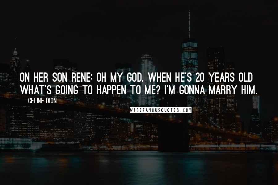 Celine Dion Quotes: On her son Rene: Oh my God, when he's 20 years old what's going to happen to me? I'm gonna marry him.