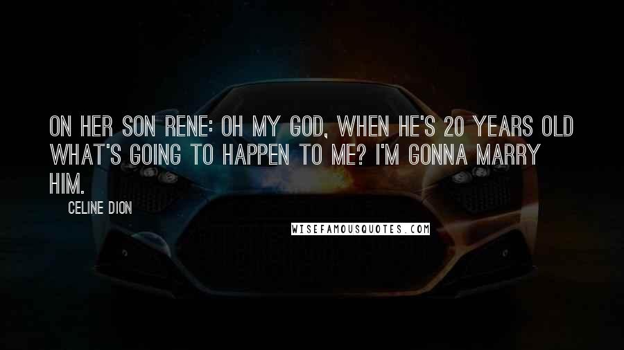 Celine Dion Quotes: On her son Rene: Oh my God, when he's 20 years old what's going to happen to me? I'm gonna marry him.