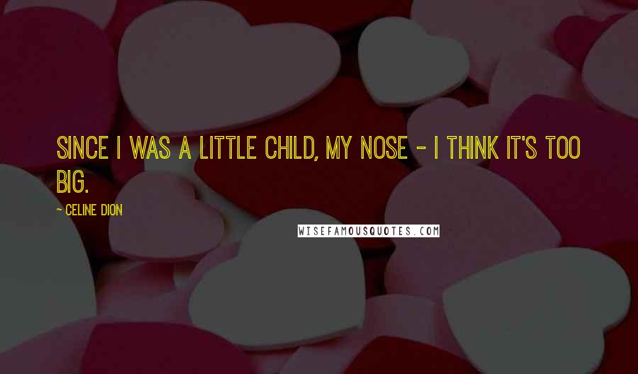 Celine Dion Quotes: Since I was a little child, my nose - I think it's too big.