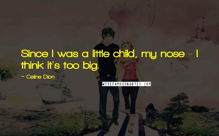 Celine Dion Quotes: Since I was a little child, my nose - I think it's too big.