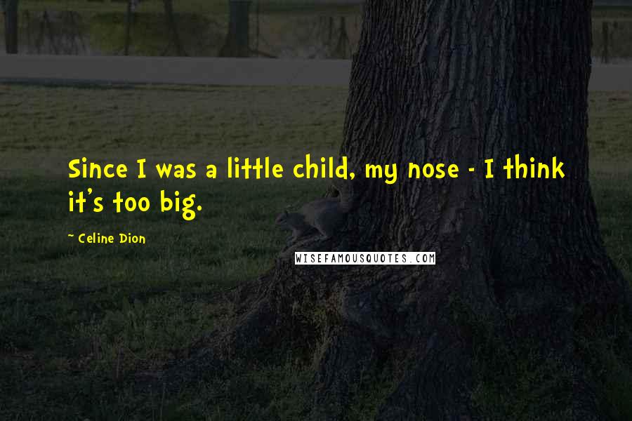 Celine Dion Quotes: Since I was a little child, my nose - I think it's too big.