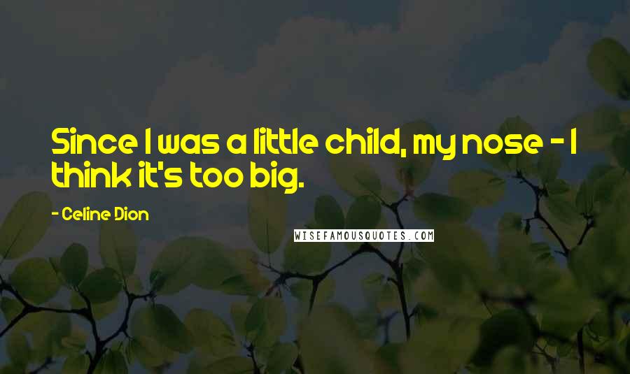 Celine Dion Quotes: Since I was a little child, my nose - I think it's too big.