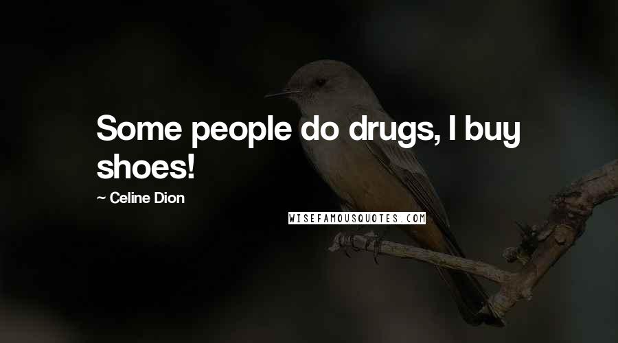 Celine Dion Quotes: Some people do drugs, I buy shoes!