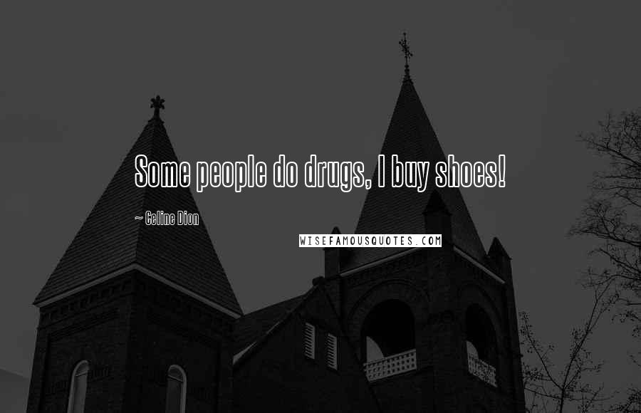 Celine Dion Quotes: Some people do drugs, I buy shoes!