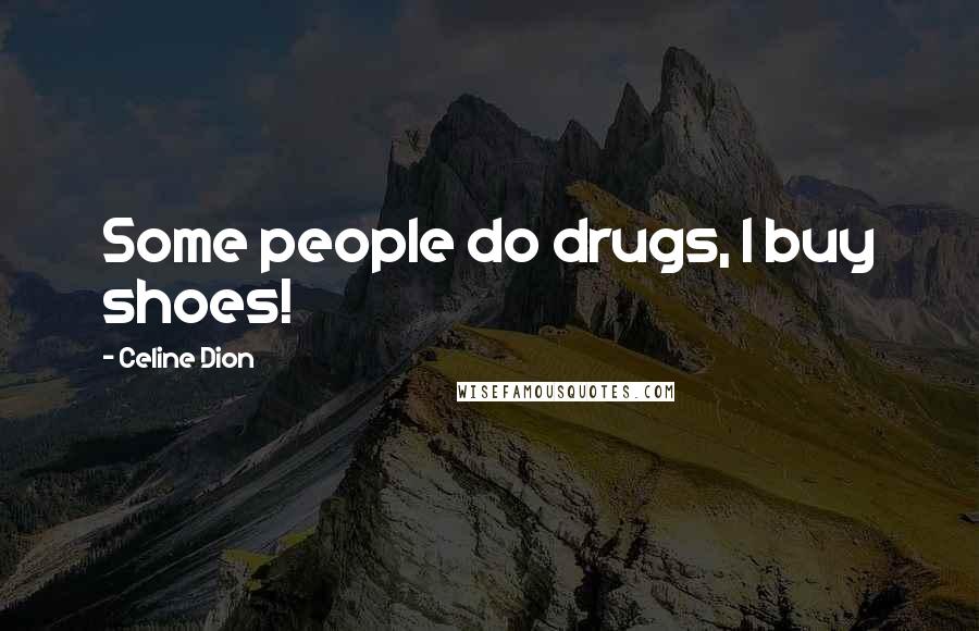 Celine Dion Quotes: Some people do drugs, I buy shoes!