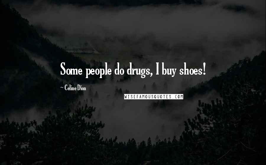 Celine Dion Quotes: Some people do drugs, I buy shoes!