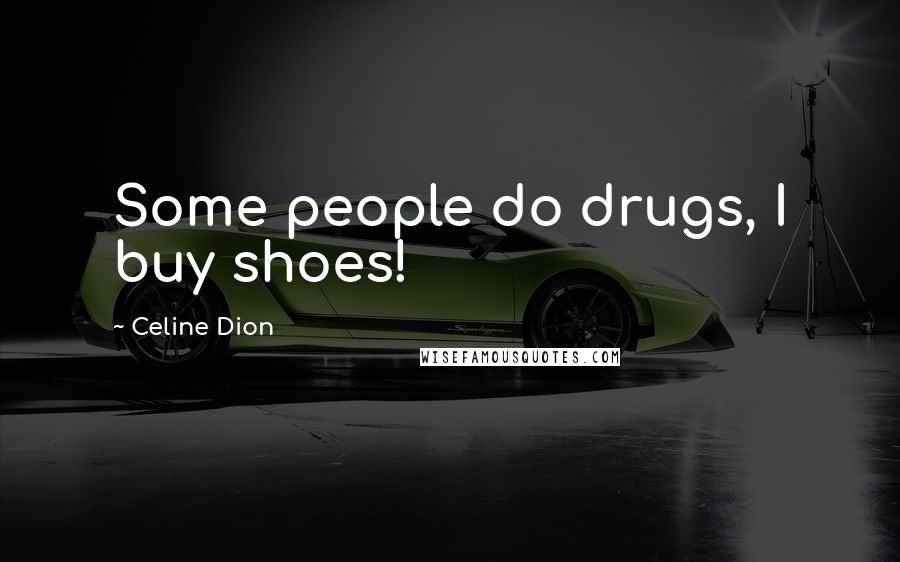 Celine Dion Quotes: Some people do drugs, I buy shoes!