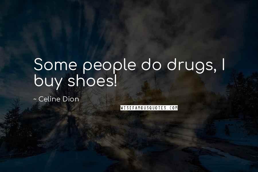 Celine Dion Quotes: Some people do drugs, I buy shoes!
